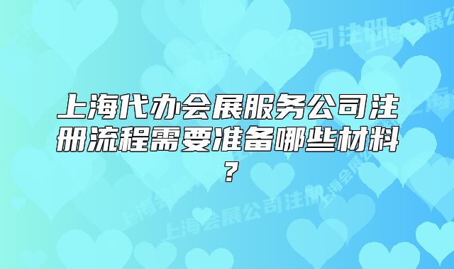 上海代辦會展服務公司注冊流程需要準備哪些材料？