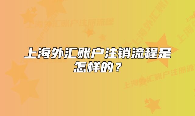 上海外匯賬戶注銷流程是怎樣的？