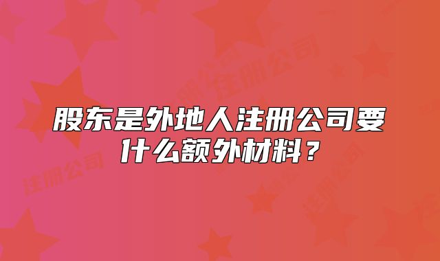 股東是外地人注冊公司要什么額外材料？