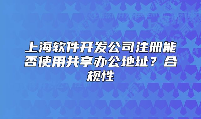 上海軟件開發(fā)公司注冊能否使用共享辦公地址？合規(guī)性