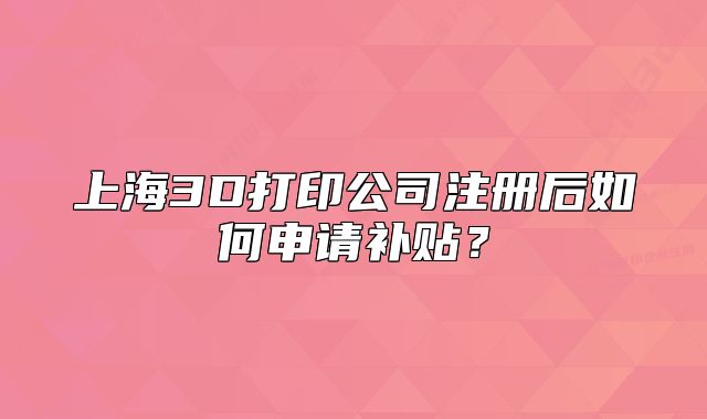 上海3D打印公司注冊(cè)后如何申請(qǐng)補(bǔ)貼？