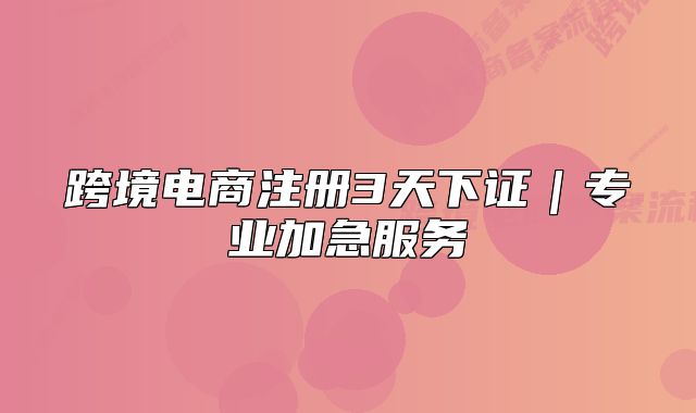 跨境電商注冊3天下證｜專業(yè)加急服務