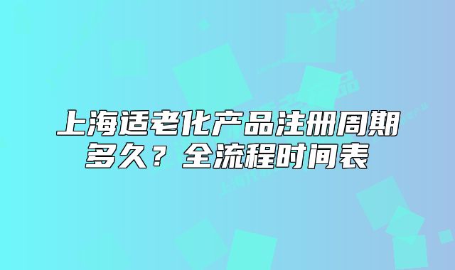 上海適老化產(chǎn)品注冊(cè)周期多久？全流程時(shí)間表