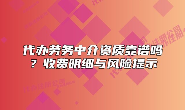 代辦勞務(wù)中介資質(zhì)靠譜嗎？收費明細(xì)與風(fēng)險提示