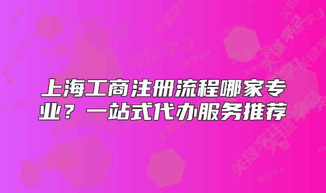 上海工商注冊流程哪家專業(yè)?一站式代辦服務推薦