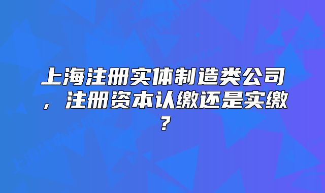 上海注冊實體制造類公司，注冊資本認(rèn)繳還是實繳？