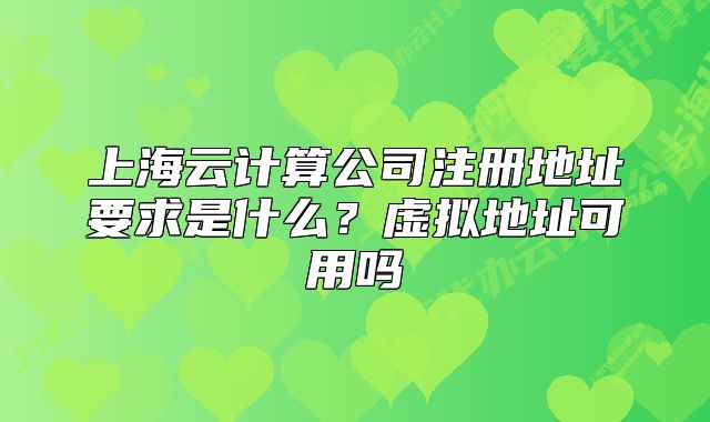 上海云計(jì)算公司注冊地址要求是什么？虛擬地址可用嗎