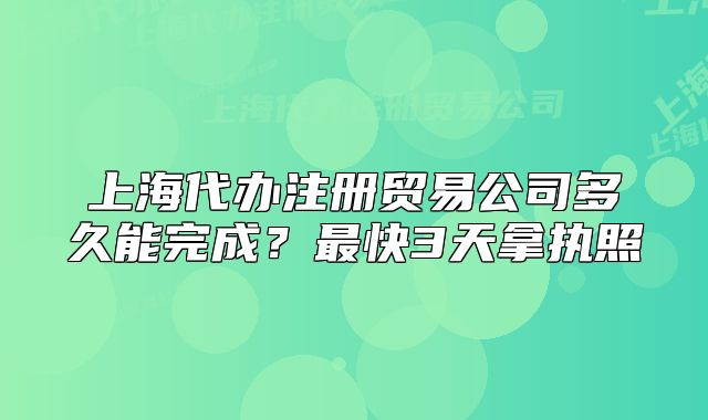 上海代辦注冊(cè)貿(mào)易公司多久能完成？最快3天拿執(zhí)照