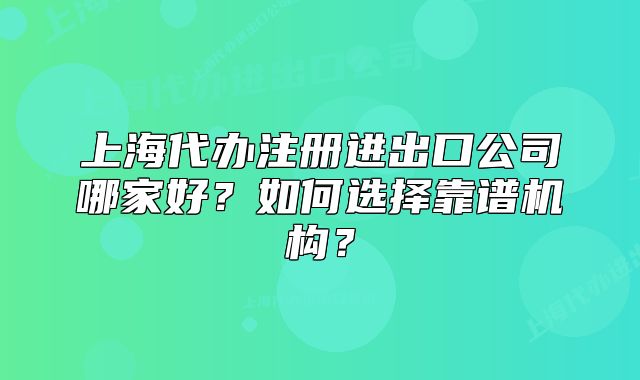 上海代辦注冊(cè)進(jìn)出口公司哪家好？如何選擇靠譜機(jī)構(gòu)？