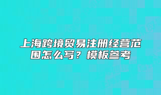 上?？缇迟Q(mào)易注冊(cè)經(jīng)營范圍怎么寫？模板參考