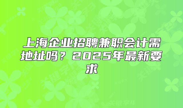 上海企業(yè)招聘兼職會(huì)計(jì)需地址嗎？2025年最新要求
