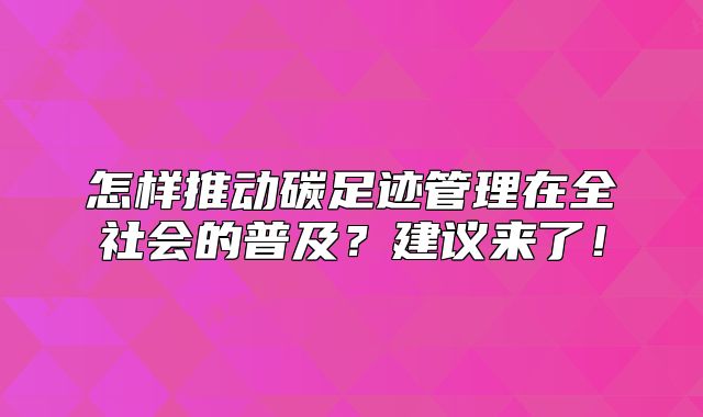 怎樣推動碳足跡管理在全社會的普及？建議來了！