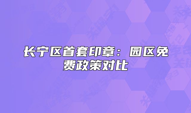 長(zhǎng)寧區(qū)首套印章：園區(qū)免費(fèi)政策對(duì)比