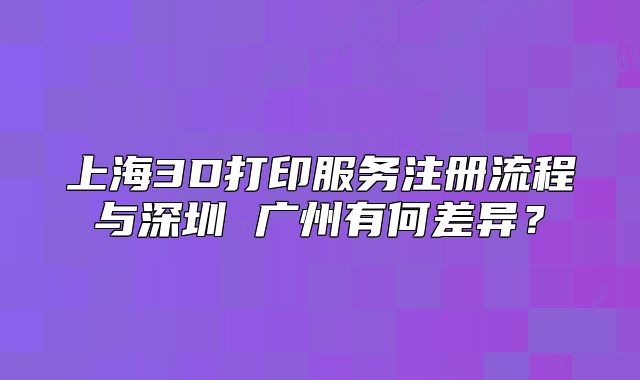 上海3D打印服務注冊流程與深圳 廣州有何差異？