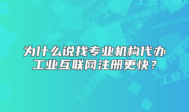 為什么說找專業(yè)機構代辦工業(yè)互聯(lián)網(wǎng)注冊更快？