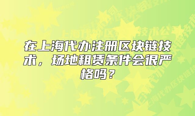 在上海代辦注冊(cè)區(qū)塊鏈技術(shù)，場地租賃條件會(huì)很嚴(yán)格嗎？