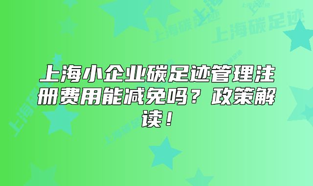 上海小企業(yè)碳足跡管理注冊(cè)費(fèi)用能減免嗎？政策解讀！