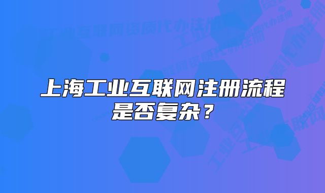上海工業(yè)互聯(lián)網(wǎng)注冊流程是否復雜？