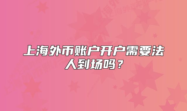 上海外幣賬戶開戶需要法人到場嗎？