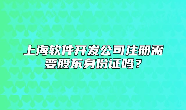 上海軟件開發(fā)公司注冊需要股東身份證嗎？