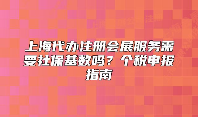 上海代辦注冊會展服務(wù)需要社?；鶖?shù)嗎？個稅申報指南
