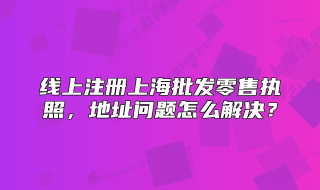 線(xiàn)上注冊(cè)上海批發(fā)零售執(zhí)照，地址問(wèn)題怎么解決？