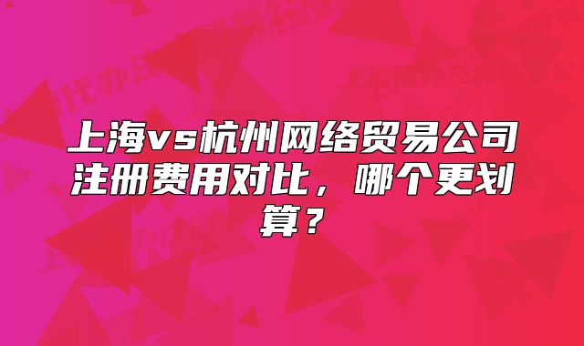上海vs杭州網(wǎng)絡(luò)貿(mào)易公司注冊費用對比，哪個更劃算？