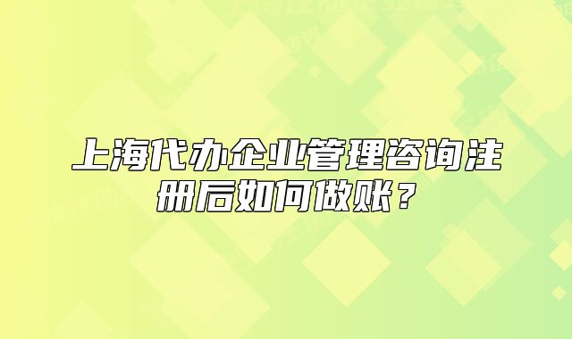 上海代辦企業(yè)管理咨詢注冊后如何做賬？