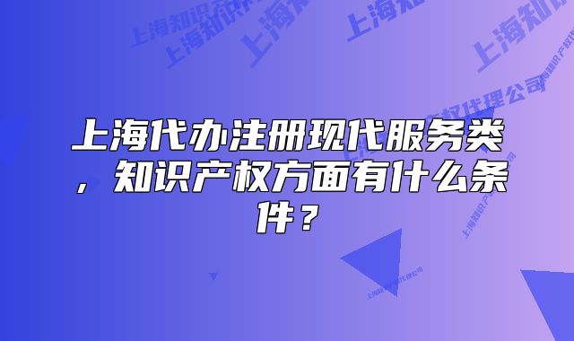 上海代辦注冊現(xiàn)代服務(wù)類，知識產(chǎn)權(quán)方面有什么條件？