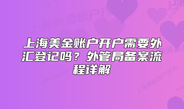 上海美金賬戶開戶需要外匯登記嗎？外管局備案流程詳解