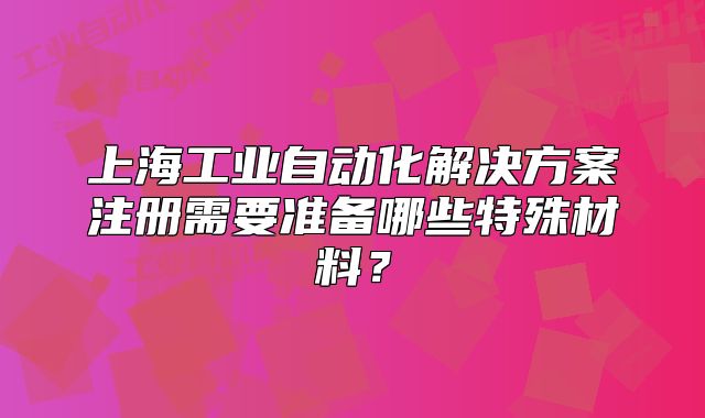 上海工業(yè)自動化解決方案注冊需要準(zhǔn)備哪些特殊材料？