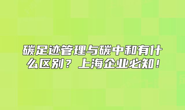 碳足跡管理與碳中和有什么區(qū)別？上海企業(yè)必知！