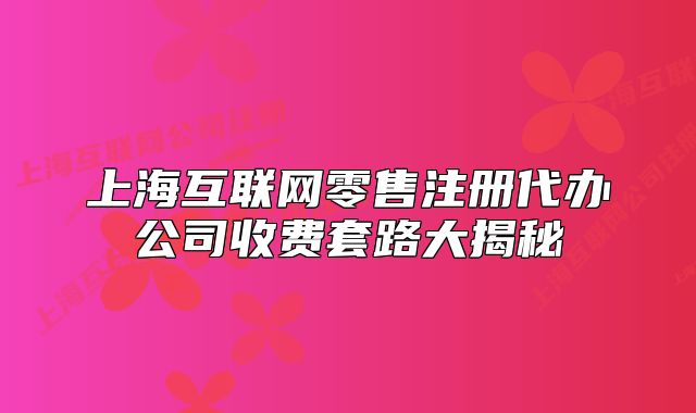 上?；ヂ?lián)網(wǎng)零售注冊代辦公司收費套路大揭秘