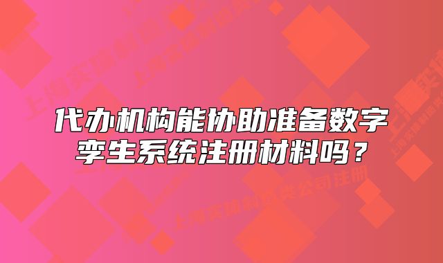 代辦機(jī)構(gòu)能協(xié)助準(zhǔn)備數(shù)字孿生系統(tǒng)注冊(cè)材料嗎?