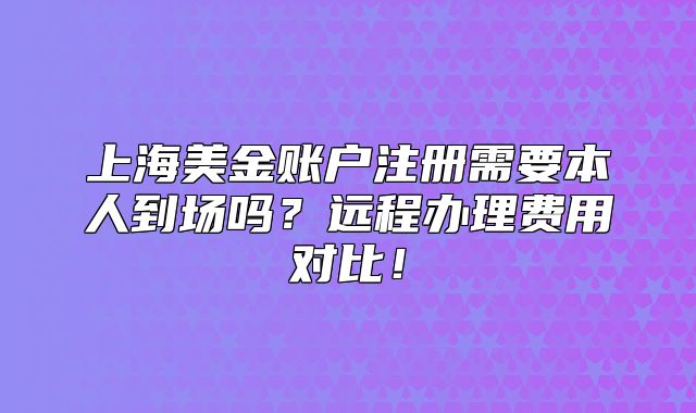 上海美金賬戶注冊需要本人到場嗎？遠(yuǎn)程辦理費(fèi)用對比！