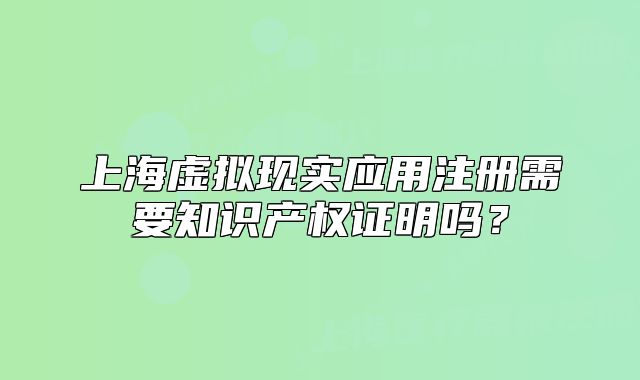 上海虛擬現(xiàn)實(shí)應(yīng)用注冊需要知識產(chǎn)權(quán)證明嗎？