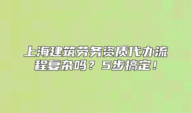 上海建筑勞務(wù)資質(zhì)代辦流程復(fù)雜嗎？5步搞定！