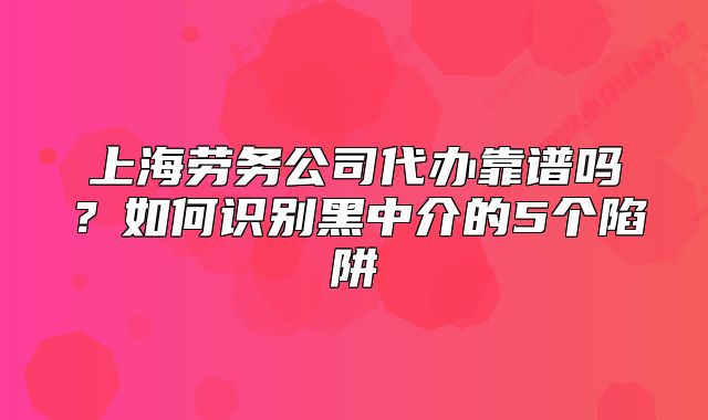 上海勞務(wù)公司代辦靠譜嗎？如何識別黑中介的5個陷阱