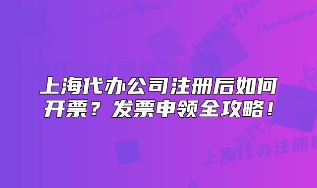上海代辦公司注冊(cè)后如何開票？發(fā)票申領(lǐng)全攻略！
