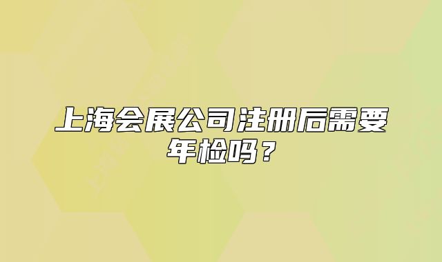 上海會(huì)展公司注冊(cè)后需要年檢嗎？