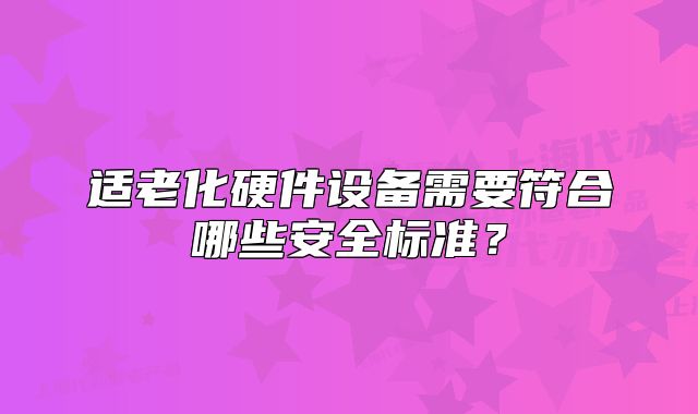 適老化硬件設(shè)備需要符合哪些安全標準？