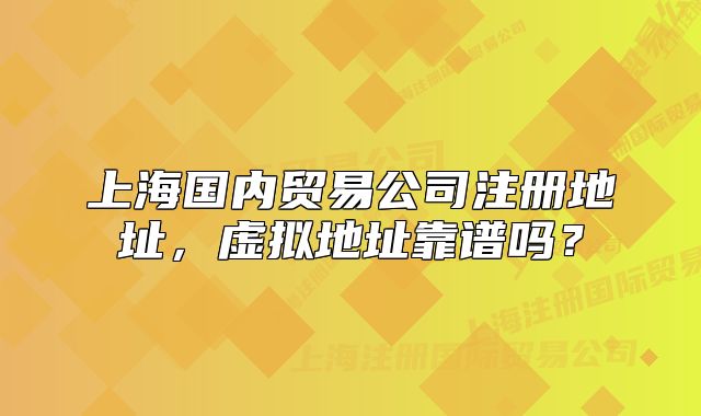 上海國內(nèi)貿(mào)易公司注冊地址，虛擬地址靠譜嗎？