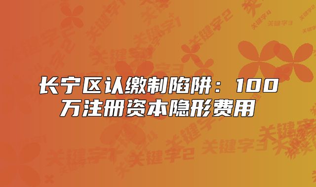 長寧區(qū)認繳制陷阱：100萬注冊資本隱形費用