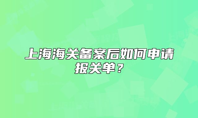 上海海關備案后如何申請報關單？