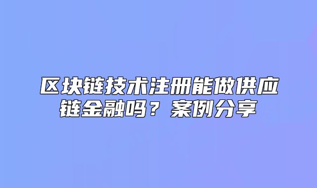 區(qū)塊鏈技術(shù)注冊(cè)能做供應(yīng)鏈金融嗎？案例分享
