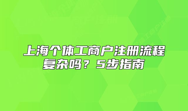 上海個(gè)體工商戶注冊(cè)流程復(fù)雜嗎？5步指南