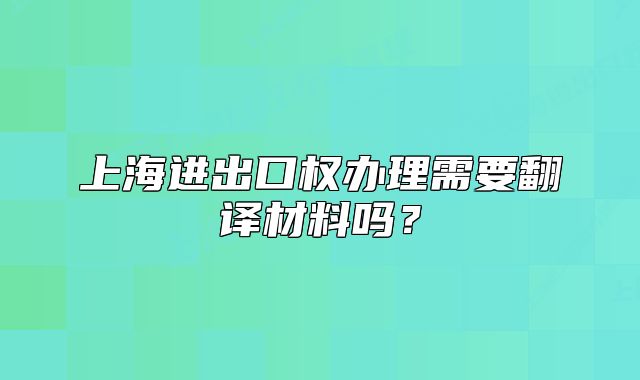 上海進(jìn)出口權(quán)辦理需要翻譯材料嗎？