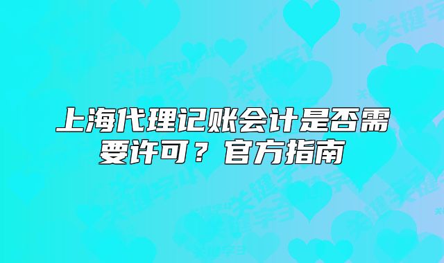 上海代理記賬會(huì)計(jì)是否需要許可？官方指南