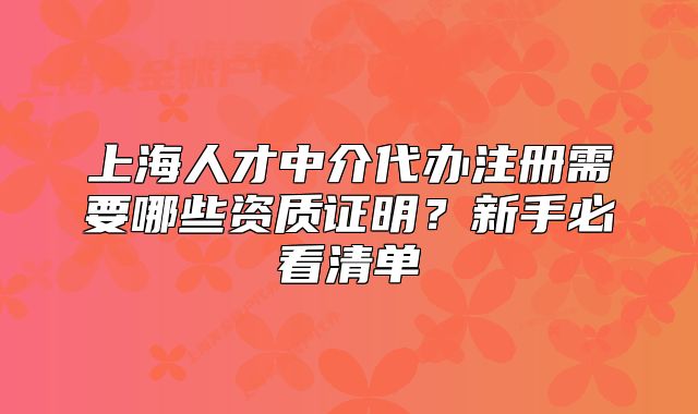 上海人才中介代辦注冊(cè)需要哪些資質(zhì)證明？新手必看清單