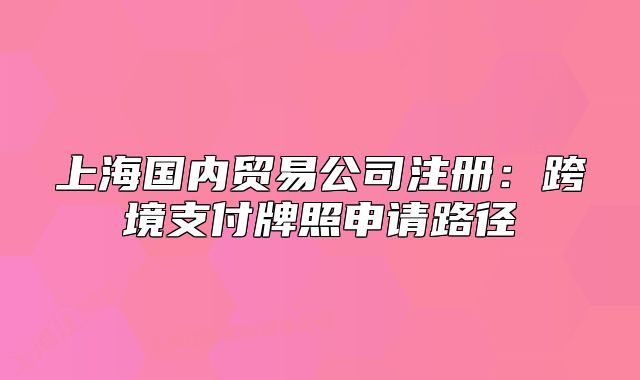 上海國內(nèi)貿(mào)易公司注冊:跨境支付牌照申請路徑